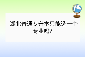湖北普通專升本只能選一個專業(yè)嗎？