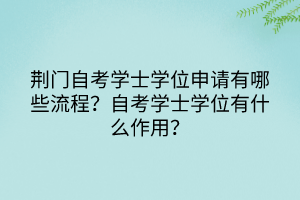 荊門自考學士學位申請有哪些流程？自考學士學位有什么作用？