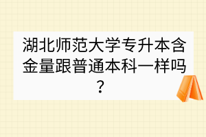 湖北師范大學(xué)專升本含金量跟普通本科一樣嗎？