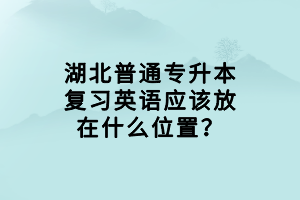 湖北普通專升本復(fù)習(xí)英語(yǔ)應(yīng)該放在什么位置？