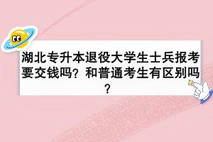 湖北專升本退役大學(xué)生士兵報考要交錢嗎？和普通考生有區(qū)別嗎？