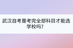 武漢自考是考完全部科目才能選學(xué)校嗎？