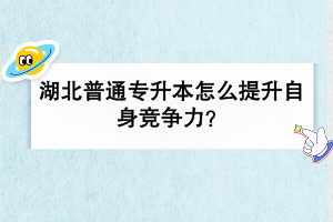 湖北普通專(zhuān)升本怎么提升自身競(jìng)爭(zhēng)力？