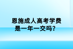 恩施成人高考學(xué)費是一年一交嗎？