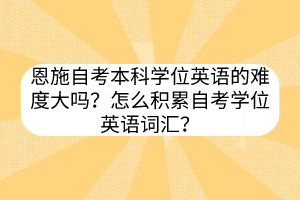 恩施自考本科學(xué)位英語的難度大嗎？怎么積累自考學(xué)位英語詞匯？