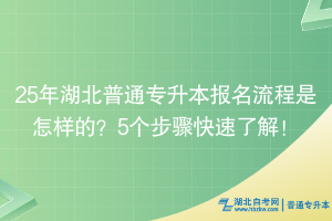 25年湖北普通專升本報(bào)名流程是怎樣的？5個(gè)步驟快速了解！