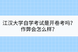 江漢大學(xué)自學(xué)考試是開卷考嗎？作弊會怎么樣？