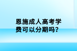 恩施成人高考學(xué)費可以分期嗎？