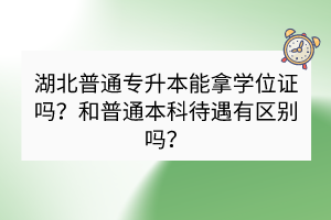 湖北普通專升本能拿學(xué)位證嗎？和普通本科待遇有區(qū)別嗎？
