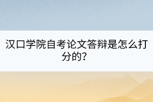 漢口學(xué)院自考論文答辯是怎么打分的？