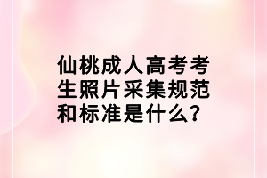 仙桃成人高考考生照片采集規(guī)范和標(biāo)準(zhǔn)是什么？