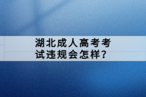 湖北成人高考考試違規(guī)會(huì)怎樣？