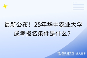 最新公布！25年華中農(nóng)業(yè)大學成考報名條件是什么？