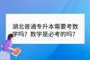 湖北普通專升本需要考數學嗎？數學是必考的嗎？