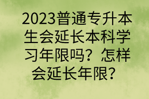 2023普通專升本生會延長本科學習年限嗎？怎樣會延長年限？