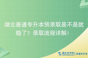 湖北普通專升本預(yù)錄取是不是就穩(wěn)了？錄取流程詳解！
