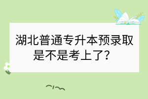 湖北普通專升本預(yù)錄取是不是考上了？