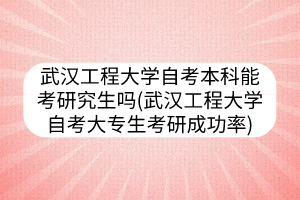 武漢工程大學(xué)自考本科能考研究生嗎(武漢工程大學(xué)自考大專生考研成功率)