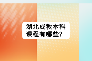 湖北成教本科課程有哪些？