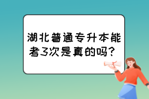 湖北普通專升本能考3次是真的嗎？