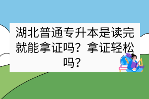 湖北普通專升本是讀完就能拿證嗎？拿證輕松嗎？