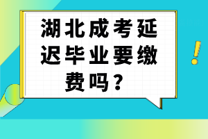 湖北成考延遲畢業(yè)要繳費(fèi)嗎？