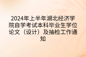 2024年上半年湖北經(jīng)濟(jì)學(xué)院自學(xué)考試本科畢業(yè)生學(xué)位論文（設(shè)計(jì)）及抽檢工作通知