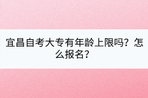 宜昌自考大專有年齡上限嗎？怎么報(bào)名？