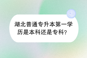 湖北普通專(zhuān)升本第一學(xué)歷是本科還是專(zhuān)科？