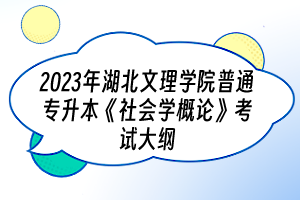 2023年湖北文理學(xué)院普通專升本《社會(huì)學(xué)概論》考試大綱