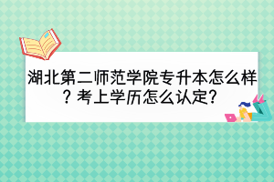 湖北第二師范學(xué)院專升本怎么樣？考上學(xué)歷怎么認(rèn)定？