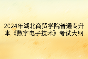 2024年湖北商貿學院普通專升本《數(shù)字電子技術》考試大綱