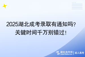 2025湖北成考錄取有通知嗎？ 關(guān)鍵時間千萬別錯過！