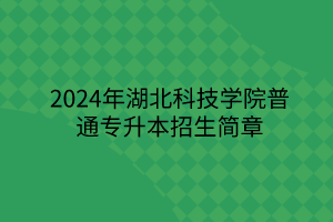 2024年湖北科技學(xué)院專升本招生簡章