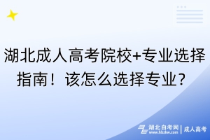 湖北成人高考院校+專業(yè)選擇指南！該怎么選擇專業(yè)？