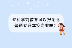 ?？茖W(xué)前教育可以報(bào)湖北普通專升本換專業(yè)嗎？