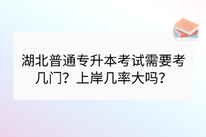 湖北普通專升本考試需要考幾門？上岸幾率大嗎？