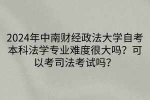 2024年中南財(cái)經(jīng)政法大學(xué)自考本科法學(xué)專業(yè)難度很大嗎？可以考司法考試嗎？