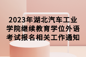 2023年湖北汽車工業(yè)學(xué)院繼續(xù)教育學(xué)位外語考試報名相關(guān)工作通知