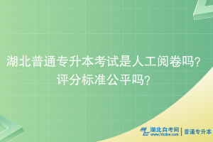 湖北普通專升本考試是人工閱卷嗎？評分標準公平嗎？