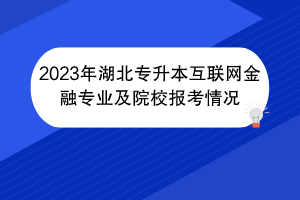 2023年湖北專升本互聯(lián)網(wǎng)金融專業(yè)及院校報考情況