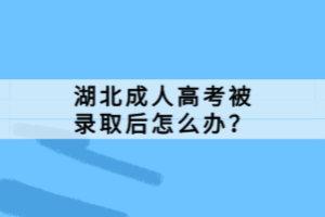 湖北成人高考被錄取后怎么辦？