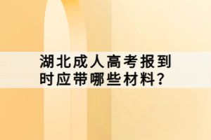 湖北成人高考報到時應帶哪些材料？