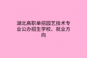 湖北高職單招園藝技術專業(yè)公辦招生學校、就業(yè)方向