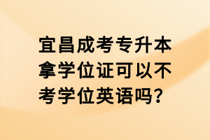 宜昌成考專升本拿學(xué)位證可以不考學(xué)位英語嗎？