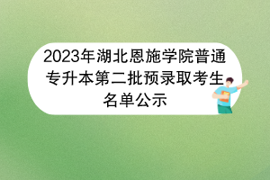 2023年湖北恩施學(xué)院普通專升本第二批預(yù)錄取考生名單公示