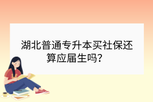 湖北普通專升本買社保還算應屆生嗎？