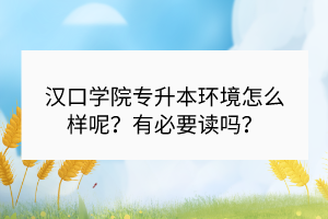 漢口學(xué)院專升本環(huán)境怎么樣呢？有必要讀嗎？