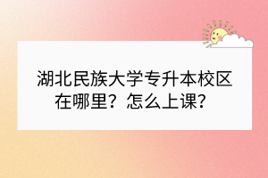 湖北民族大學專升本校區(qū)在哪里？怎么上課？