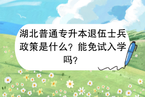 ?湖北普通專升本退伍士兵政策是什么？能免試入學(xué)嗎？